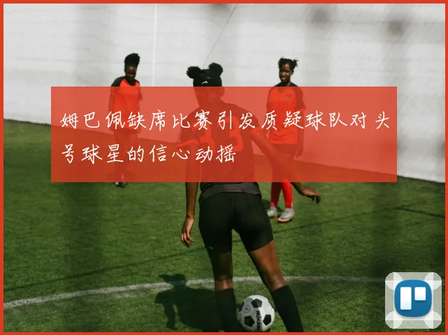 姆巴佩缺席比赛引发质疑球队对头号球星的信心动摇