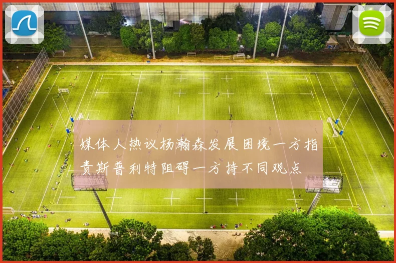 媒体人热议杨瀚森发展困境一方指责斯普利特阻碍一方持不同观点
