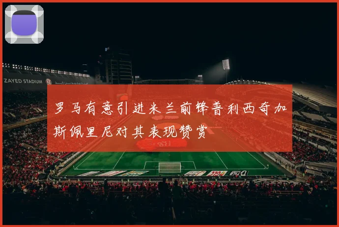 罗马有意引进米兰前锋普利西奇加斯佩里尼对其表现赞赏