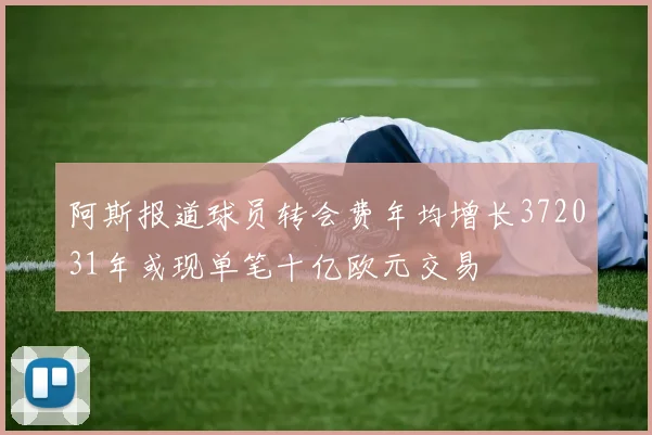 阿斯报道球员转会费年均增长372031年或现单笔十亿欧元交易