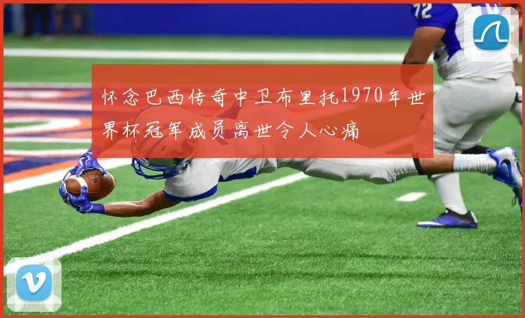 怀念巴西传奇中卫布里托1970年世界杯冠军成员离世令人心痛