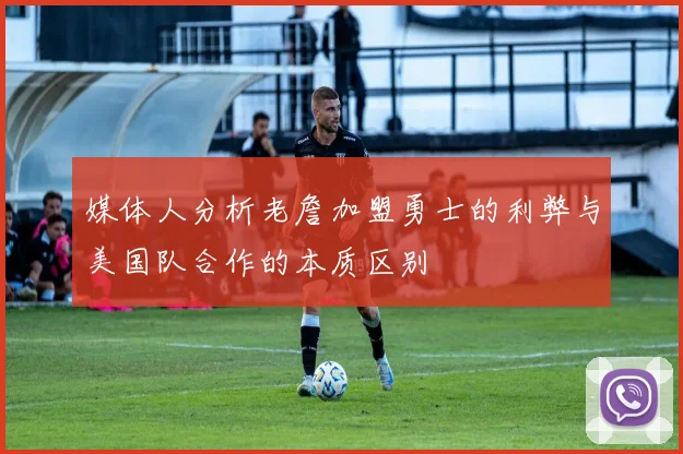 媒体人分析老詹加盟勇士的利弊与美国队合作的本质区别