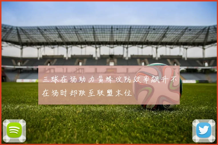 三球在场助力黄蜂攻防效率飙升不在场时却跌至联盟末位