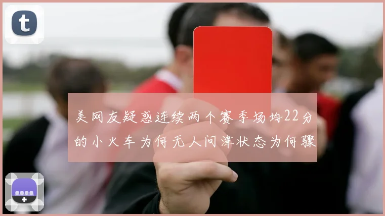 美网友疑惑连续两个赛季场均22分的小火车为何无人问津状态为何骤降