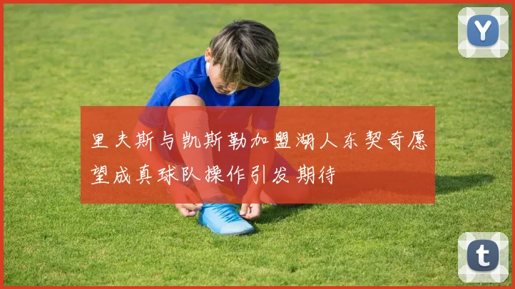 里夫斯与凯斯勒加盟湖人东契奇愿望成真球队操作引发期待