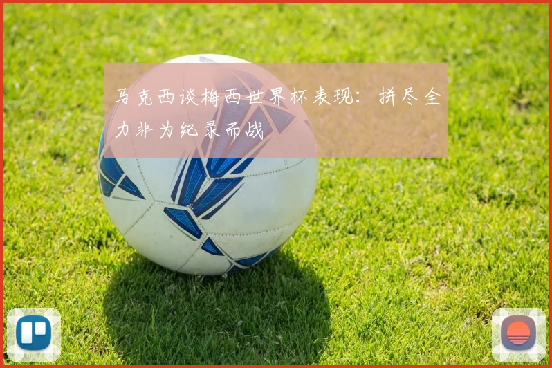马克西谈梅西世界杯表现：拼尽全力非为纪录而战