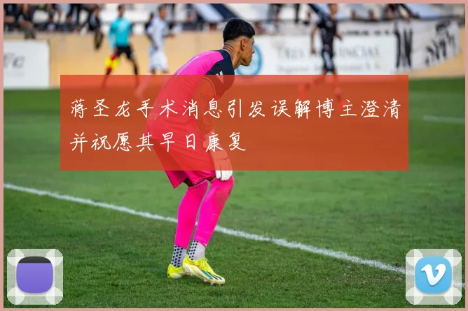 蒋圣龙手术消息引发误解博主澄清并祝愿其早日康复