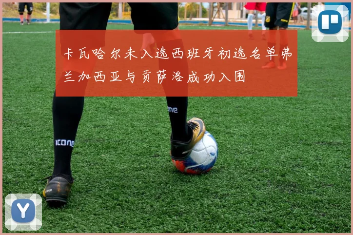 卡瓦哈尔未入选西班牙初选名单弗兰加西亚与贡萨洛成功入围
