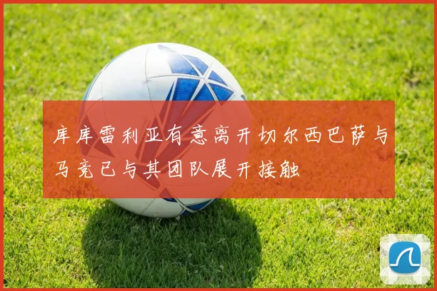 库库雷利亚有意离开切尔西巴萨与马竞已与其团队展开接触
