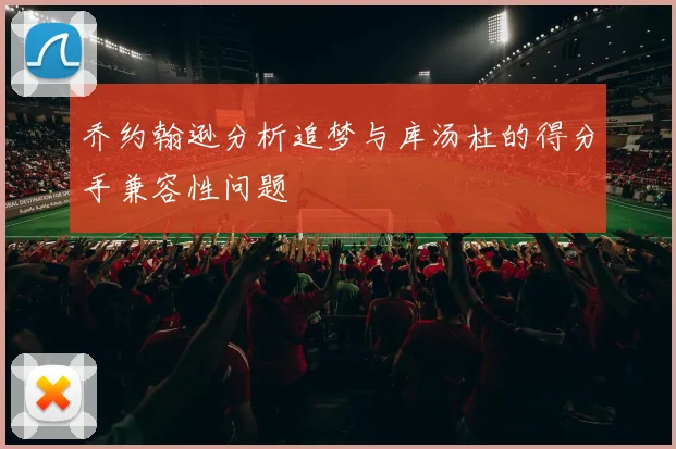 乔约翰逊分析追梦与库汤杜的得分手兼容性问题