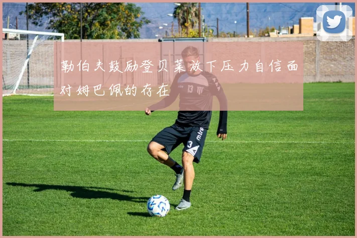 勒伯夫鼓励登贝莱放下压力自信面对姆巴佩的存在