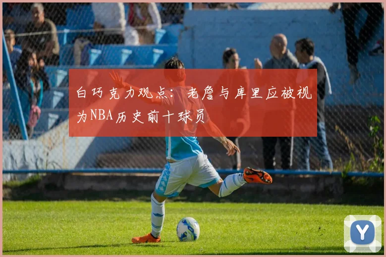 白巧克力观点：老詹与库里应被视为NBA历史前十球员