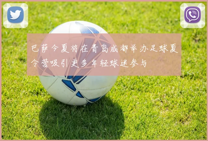 巴萨今夏将在青岛成都举办足球夏令营吸引更多年轻球迷参与